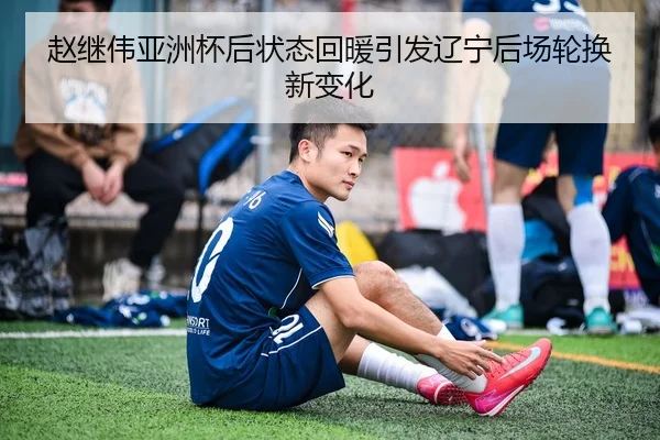 赵继伟亚洲杯后状态回暖引发辽宁后场轮换新变化